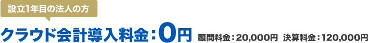 設立1年目の法人の方 クラウド会計導入料金:0円 顧問料金:25,000円 決算料金:130,000円