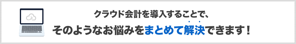 クラウド会計を導入することで、そのようなお悩みをまとめて解決できます！