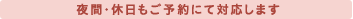 夜間・休日もご予約にて対応します